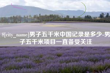 益阳男子五千米中国记录是多少-男子五千米项目一直备受关注