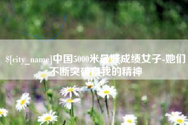 益阳中国5000米最好成绩女子-她们不断突破自我的精神