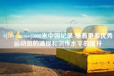 益阳5000米中国纪录-随着更多优秀运动员的涌现和训练水平的提升