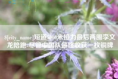 益阳短道5000米接力最后两圈李文龙陪跑-尽管中国队最终收获一枚铜牌