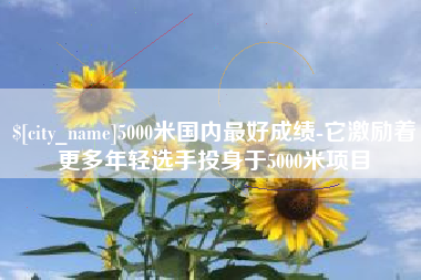 益阳5000米国内最好成绩-它激励着更多年轻选手投身于5000米项目