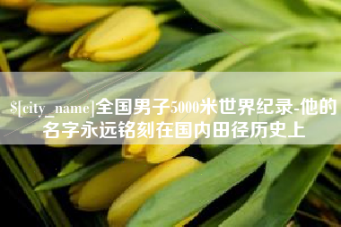 益阳全国男子5000米世界纪录-他的名字永远铭刻在国内田径历史上