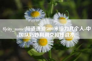 益阳短道速滑5000米接力几个人-中国队巧妙利用交接棒战术