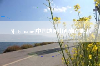 益阳中国地图山西省在哪儿
