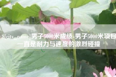 益阳男子5000米成绩-男子5000米项目一直是耐力与速度的激烈碰撞