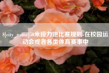 益阳50米接力跑比赛规则-在校园运动会或者各类体育赛事中