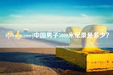 益阳中国男子5000米纪录是多少？