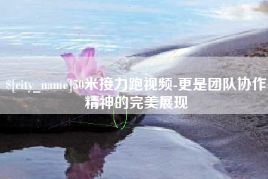 益阳50米接力跑视频-更是团队协作精神的完美展现