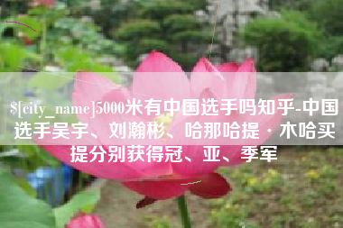 益阳5000米有中国选手吗知乎-中国选手吴宇、刘瀚彬、哈那哈提·木哈买提分别获得冠、亚、季军