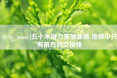 益阳五十米接力赛加油稿-他眼中只有前方的交接棒