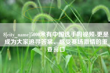 益阳5000米有中国选手吗视频-更是成为大家追寻答案、感受赛场激情的重要窗口