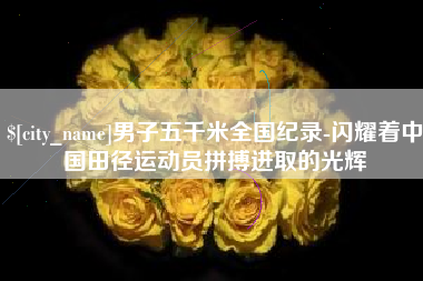 益阳男子五千米全国纪录-闪耀着中国田径运动员拼搏进取的光辉