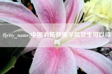 益阳中国消防救援学院女生可以读吗