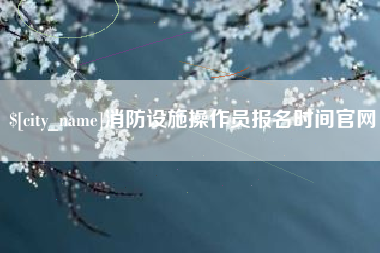 益阳消防设施操作员报名时间官网