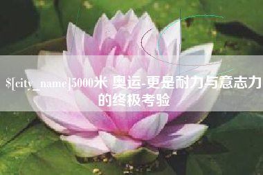 益阳5000米 奥运-更是耐力与意志力的终极考验