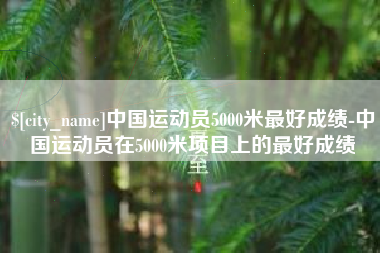 益阳中国运动员5000米最好成绩-中国运动员在5000米项目上的最好成绩