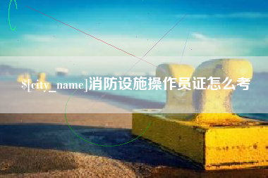 益阳消防设施操作员证怎么考