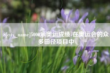 益阳5000米奥运成绩-在奥运会的众多田径项目中