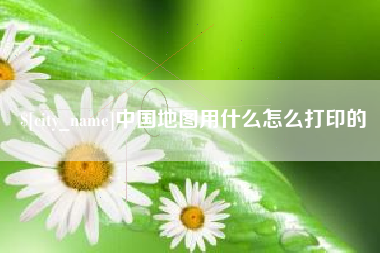 益阳中国地图用什么怎么打印的