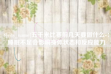 益阳五千米比赛前几天要做什么-：睡眠不足会影响身体状态和反应能力