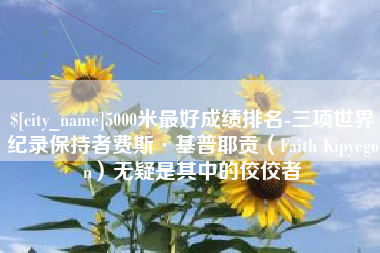 益阳5000米最好成绩排名-三项世界纪录保持者费斯·基普耶贡（Faith Kipyegon）无疑是其中的佼佼者
