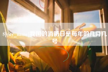 益阳我国的消防日是每年的几月几号