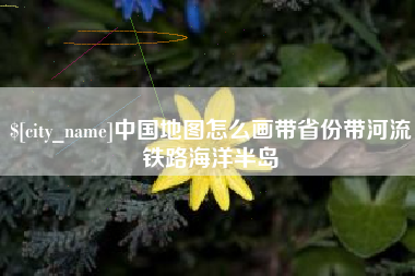 益阳中国地图怎么画带省份带河流铁路海洋半岛