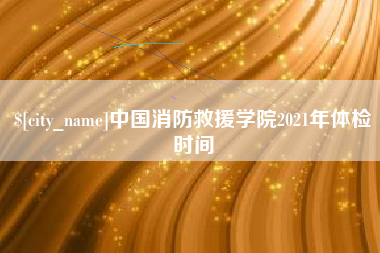 益阳中国消防救援学院2021年体检时间