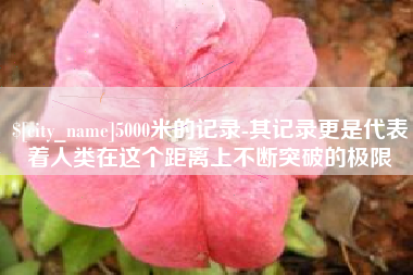 益阳5000米的记录-其记录更是代表着人类在这个距离上不断突破的极限