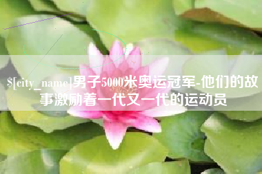 益阳男子5000米奥运冠军-他们的故事激励着一代又一代的运动员