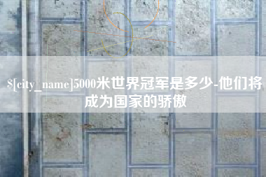 益阳5000米世界冠军是多少-他们将成为国家的骄傲