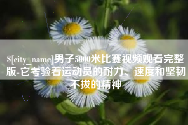 益阳男子5000米比赛视频观看完整版-它考验着运动员的耐力、速度和坚韧不拔的精神