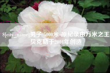 益阳男子 5000米-原纪录由万米之王贝克勒于2004年创造