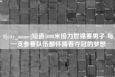 益阳短道5000米接力世锦赛男子-每一支参赛队伍都怀揣着夺冠的梦想