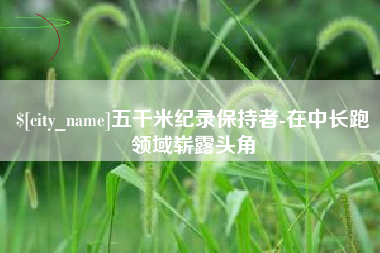 益阳五千米纪录保持者-在中长跑领域崭露头角