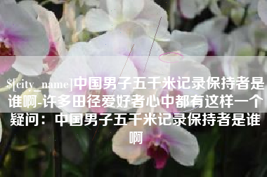 益阳中国男子五千米记录保持者是谁啊-许多田径爱好者心中都有这样一个疑问：中国男子五千米记录保持者是谁啊