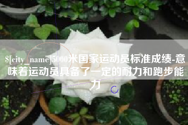 益阳5000米国家运动员标准成绩-意味着运动员具备了一定的耐力和跑步能力