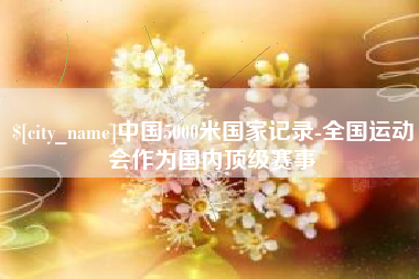 益阳中国5000米国家记录-全国运动会作为国内顶级赛事