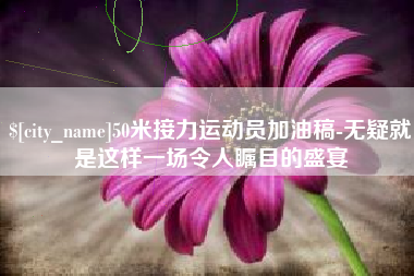 益阳50米接力运动员加油稿-无疑就是这样一场令人瞩目的盛宴