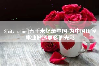 益阳五千米纪录中国-为中国田径事业增添更多的光彩