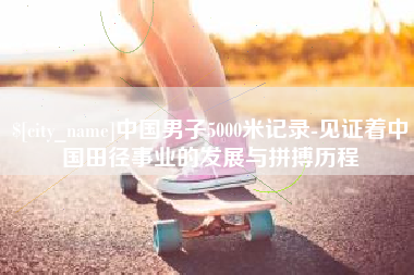 益阳中国男子5000米记录-见证着中国田径事业的发展与拼搏历程