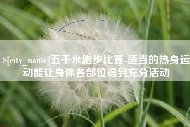 益阳五千米跑步比赛-适当的热身运动能让身体各部位得到充分活动