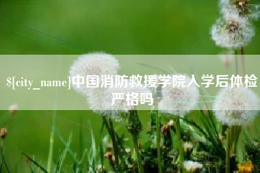 益阳中国消防救援学院入学后体检严格吗