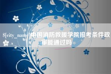 益阳中国消防救援学院报考条件政审能通过吗